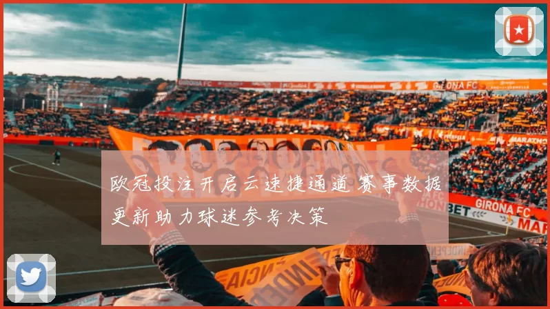 欧冠投注开启云速捷通道 赛事数据更新助力球迷参考决策