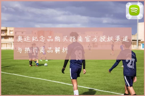 奥运纪念品购买指南官方授权渠道与热门商品解析