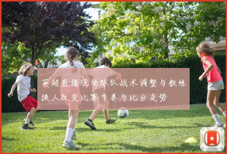 英超直播现场球队战术调整与教练换人改变比赛节奏与比分走势