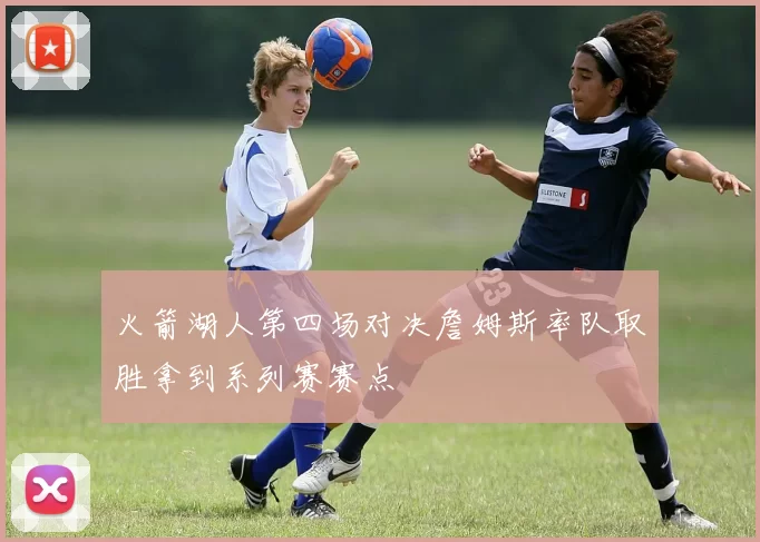 火箭湖人第四场对决詹姆斯率队取胜拿到系列赛赛点