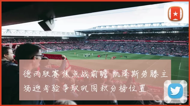 德丙联赛焦点战前瞻 凯泽斯劳滕主场迎考验争取巩固积分榜位置