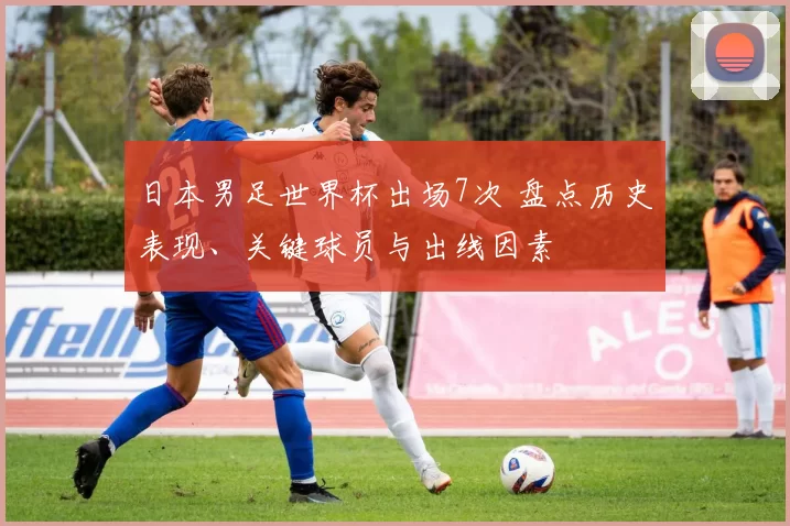 日本男足世界杯出场7次 盘点历史表现、关键球员与出线因素