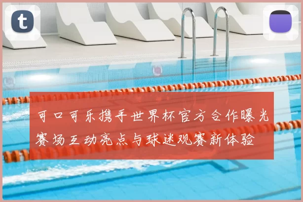 可口可乐携手世界杯官方合作曝光赛场互动亮点与球迷观赛新体验