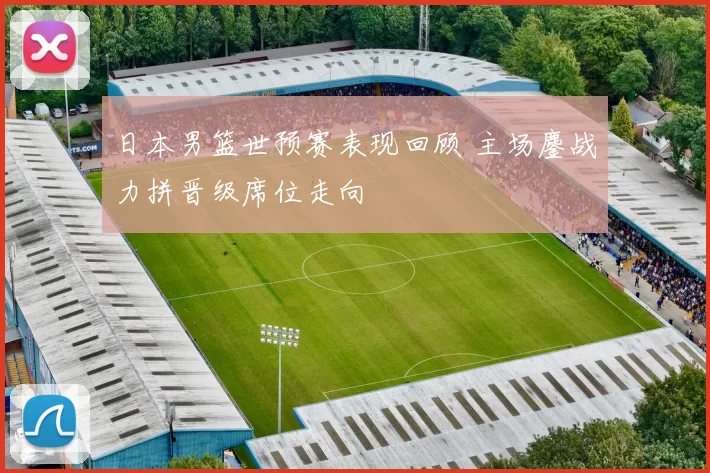 日本男篮世预赛表现回顾 主场鏖战力拼晋级席位走向