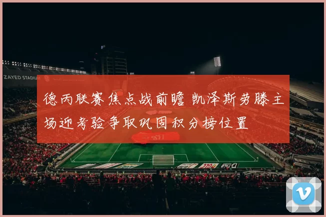 德丙联赛焦点战前瞻 凯泽斯劳滕主场迎考验争取巩固积分榜位置