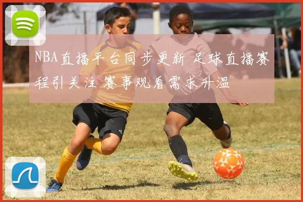 NBA直播平台同步更新 足球直播赛程引关注 赛事观看需求升温