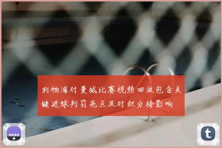 利物浦对曼城比赛视频回放包含关键进球判罚亮点及对积分榜影响