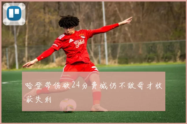 哈登带伤砍24分费城仍不敌奇才收获失利