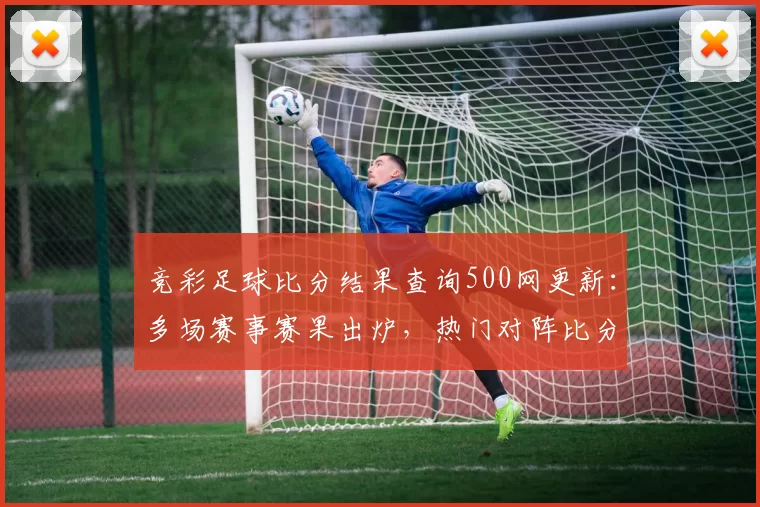 竞彩足球比分结果查询500网更新：多场赛事赛果出炉，热门对阵比分一览