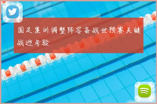 国足集训调整阵容备战世预赛关键战迎考验