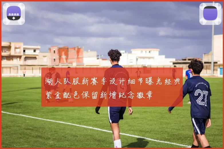 湖人队服新赛季设计细节曝光经典紫金配色保留新增纪念徽章