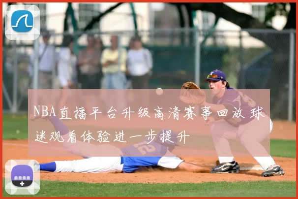 NBA直播平台升级高清赛事回放 球迷观看体验进一步提升