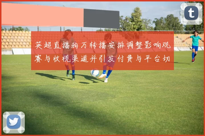 英超直播狗万转播安排调整影响观赛与收视渠道并引发付费与平台切换关注