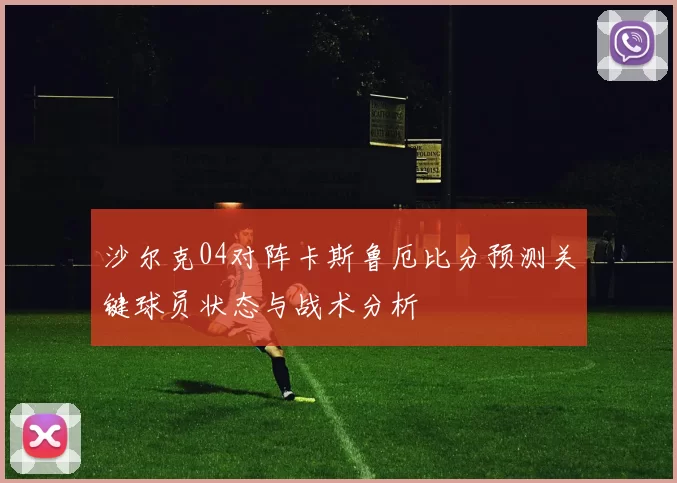 沙尔克04对阵卡斯鲁厄比分预测关键球员状态与战术分析
