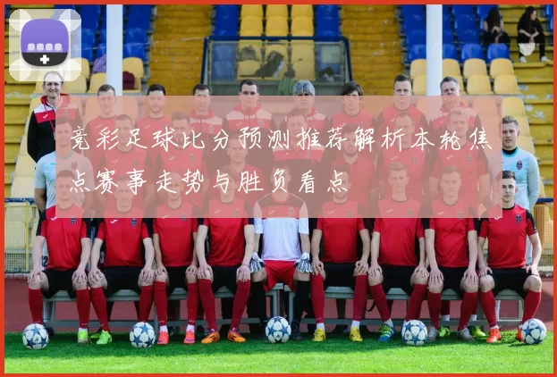 竞彩足球比分预测推荐解析本轮焦点赛事走势与胜负看点