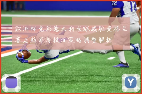 欧洲杯竞彩意大利点球战胜英格兰赛后赔率与投注策略调整解析