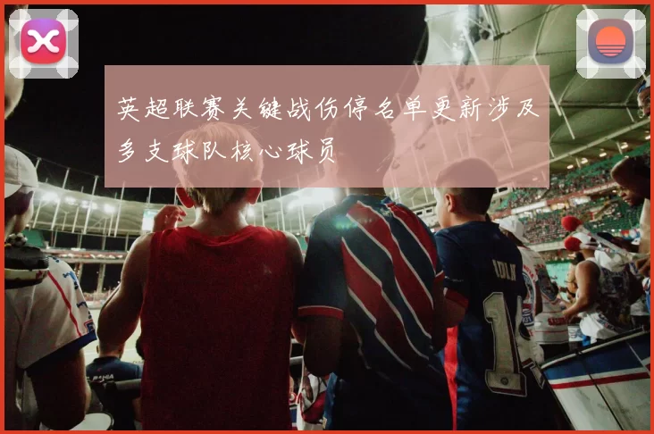英超联赛关键战伤停名单更新涉及多支球队核心球员
