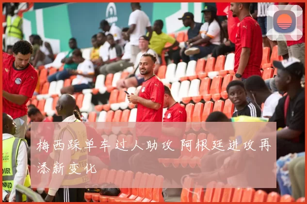 梅西踩单车过人助攻 阿根廷进攻再添新变化