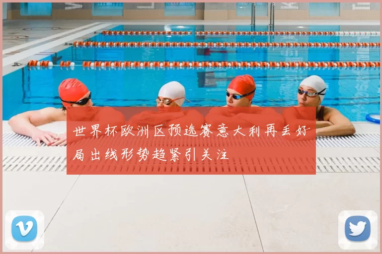 世界杯欧洲区预选赛意大利再丢好局出线形势趋紧引关注