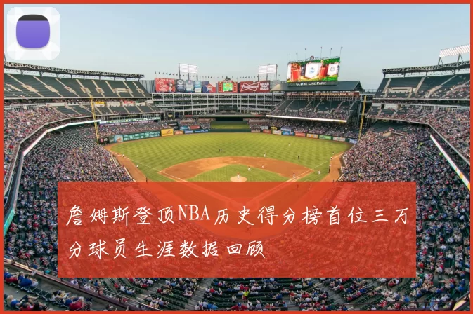詹姆斯登顶NBA历史得分榜首位三万分球员生涯数据回顾