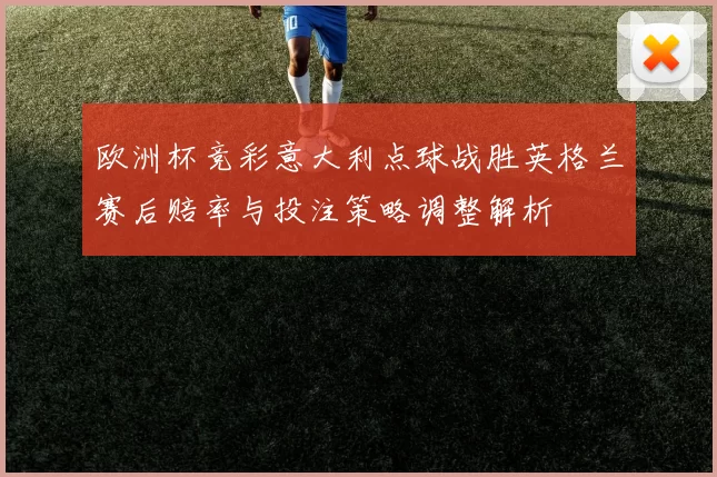 欧洲杯竞彩意大利点球战胜英格兰赛后赔率与投注策略调整解析