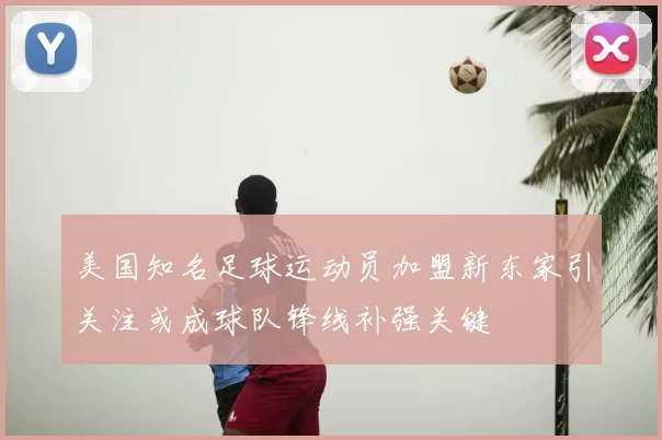 美国知名足球运动员加盟新东家引关注或成球队锋线补强关键