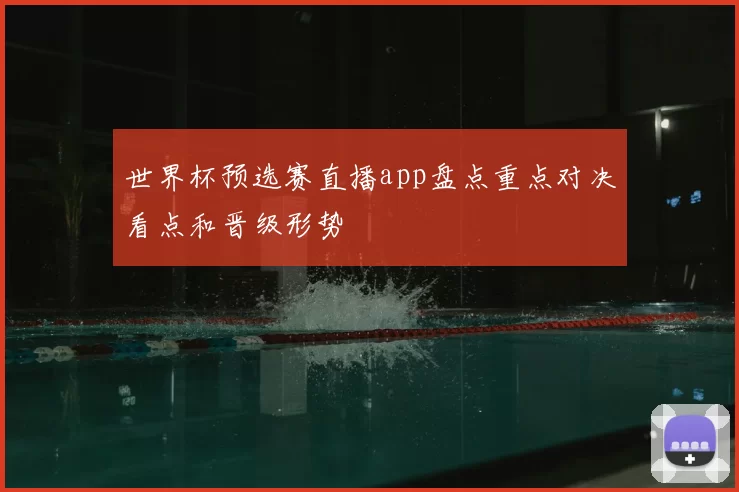 世界杯预选赛直播app盘点重点对决看点和晋级形势