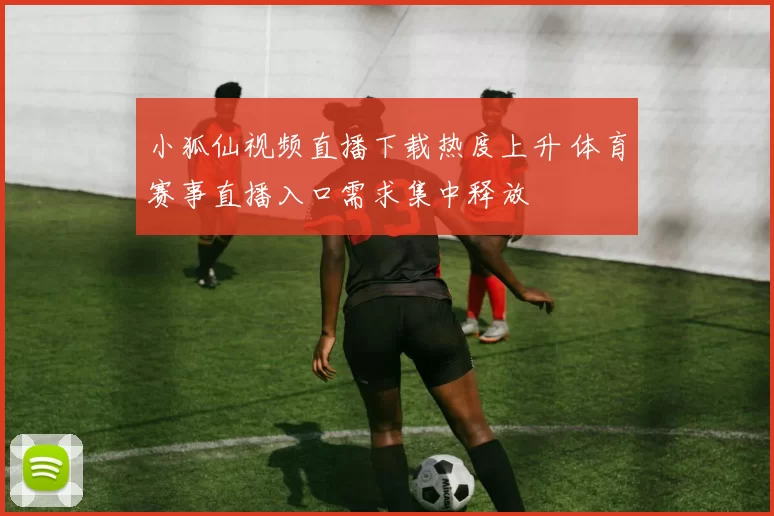 小狐仙视频直播下载热度上升 体育赛事直播入口需求集中释放