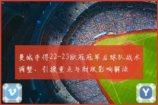 曼城夺得22-23欧冠冠军后球队战术调整、引援重点与财政影响解读