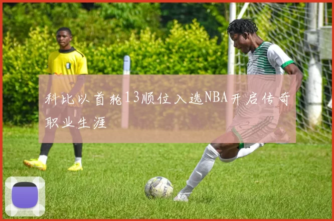 科比以首轮13顺位入选NBA开启传奇职业生涯