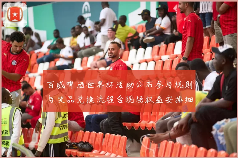 百威啤酒世界杯活动公布参与规则与奖品兑换流程含现场权益安排细则