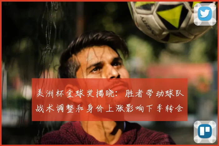 美洲杯金球奖揭晓:胜者带动球队战术调整和身价上涨影响下季转会形势