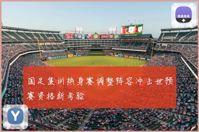 国足集训热身赛调整阵容冲击世预赛资格新考验