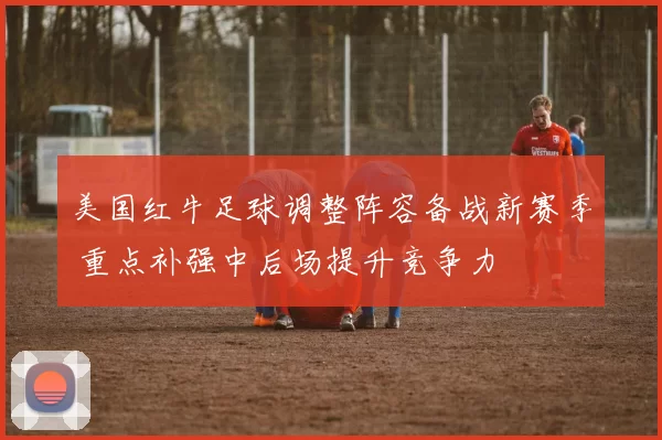 美国红牛足球调整阵容备战新赛季 重点补强中后场提升竞争力