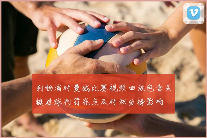 利物浦对曼城比赛视频回放包含关键进球判罚亮点及对积分榜影响