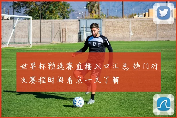 世界杯预选赛直播入口汇总 热门对决赛程时间看点一文了解