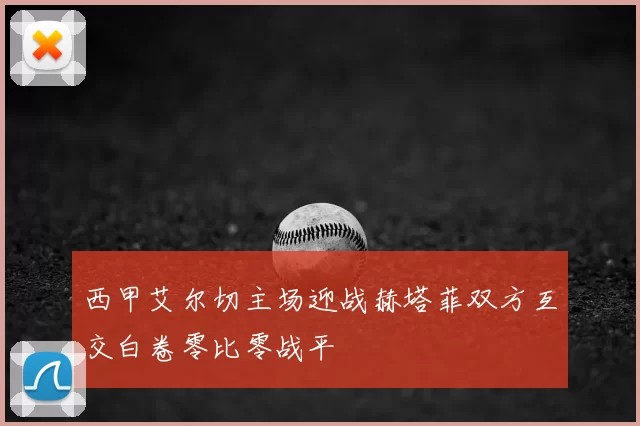 西甲艾尔切主场迎战赫塔菲双方互交白卷零比零战平