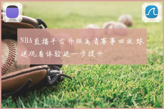 NBA直播平台升级高清赛事回放 球迷观看体验进一步提升