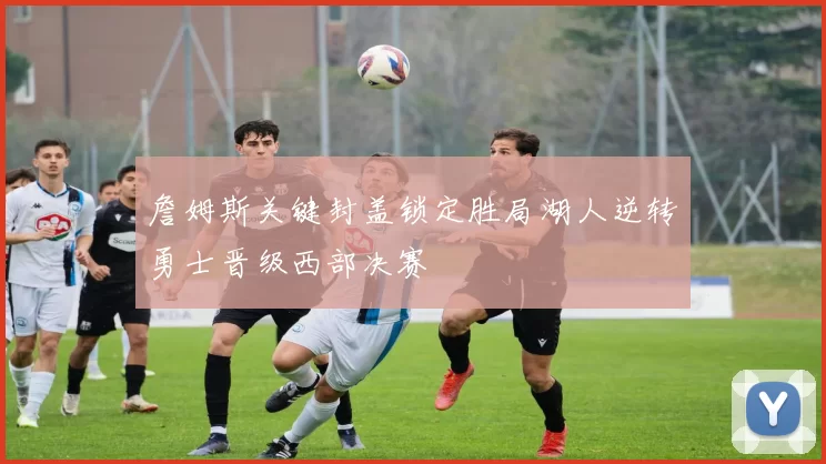 詹姆斯关键封盖锁定胜局湖人逆转勇士晋级西部决赛