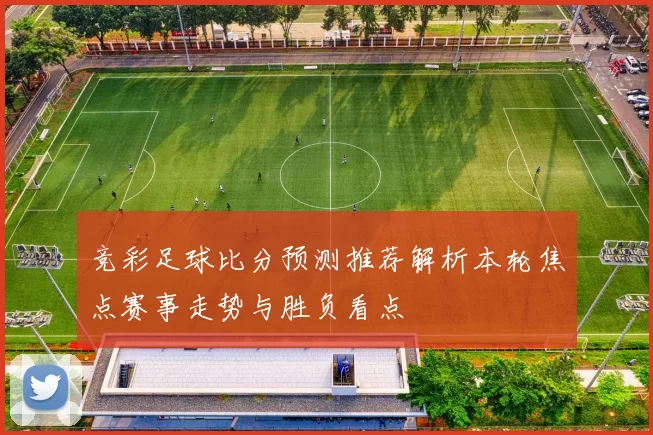 竞彩足球比分预测推荐解析本轮焦点赛事走势与胜负看点