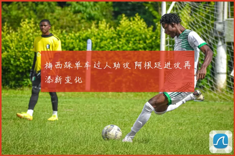 梅西踩单车过人助攻 阿根廷进攻再添新变化