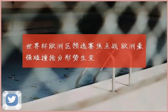 世界杯欧洲区预选赛焦点战 欧洲豪强碰撞抢分形势生变