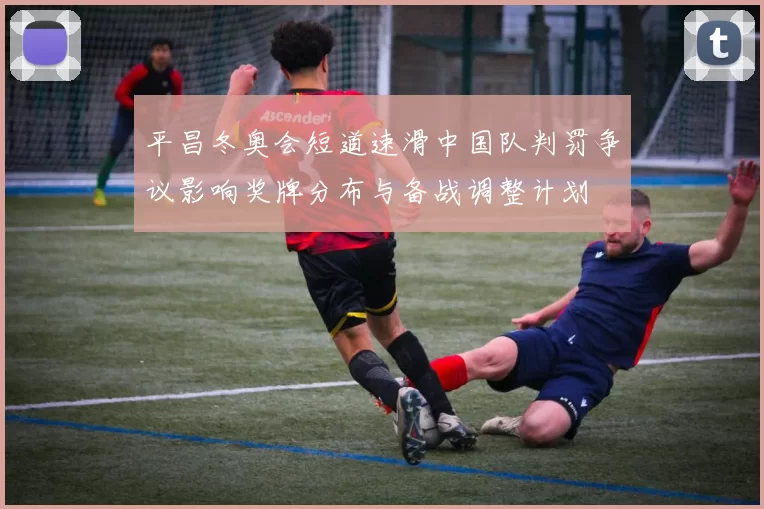 平昌冬奥会短道速滑中国队判罚争议影响奖牌分布与备战调整计划