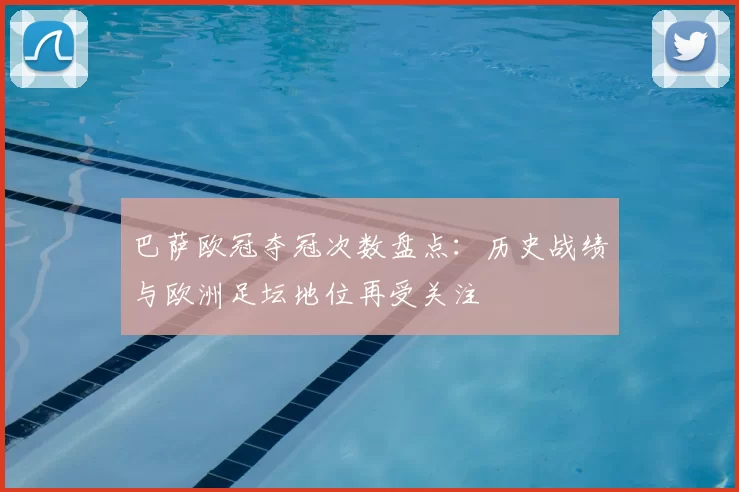 巴萨欧冠夺冠次数盘点：历史战绩与欧洲足坛地位再受关注