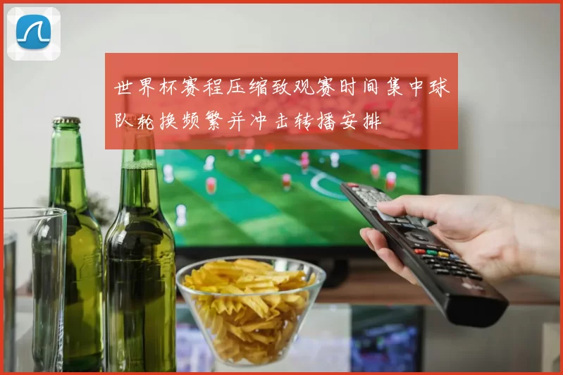 世界杯赛程压缩致观赛时间集中球队轮换频繁并冲击转播安排