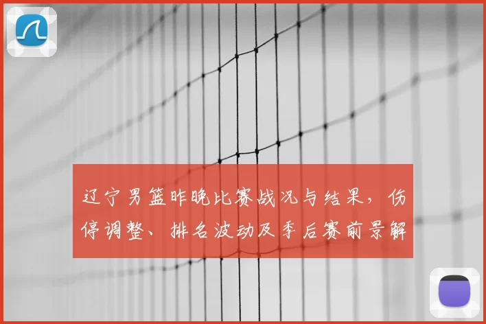 辽宁男篮昨晚比赛战况与结果，伤停调整、排名波动及季后赛前景解读