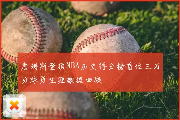 詹姆斯登顶NBA历史得分榜首位三万分球员生涯数据回顾