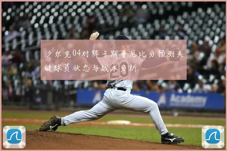 沙尔克04对阵卡斯鲁厄比分预测关键球员状态与战术分析