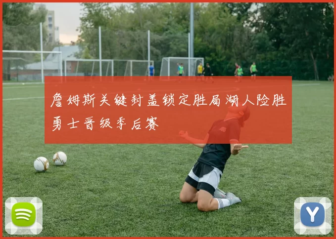 詹姆斯关键封盖锁定胜局湖人险胜勇士晋级季后赛