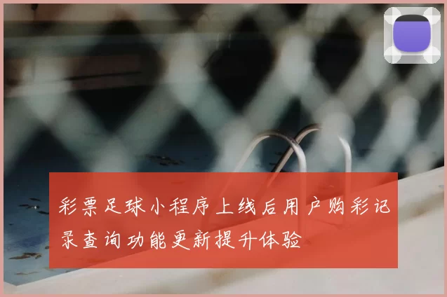 彩票足球小程序上线后用户购彩记录查询功能更新提升体验